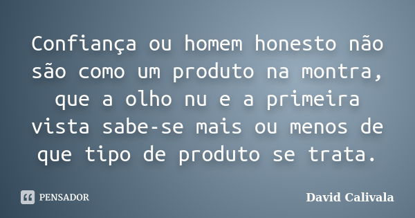 Confiança ou homem honesto não são como um produto na montra, que a olho nu e a primeira vista sabe-se mais ou menos de que tipo de produto se trata.... Frase de David Calivala.