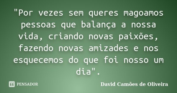 "Por vezes sem queres magoamos pessoas que balança a nossa vida, criando novas paixões, fazendo novas amizades e nos esquecemos do que foi nosso um dia&quo... Frase de David Camões de Oliveira.