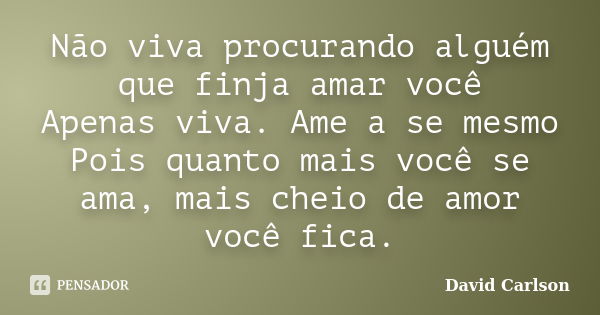 Não viva procurando alguém que finja amar você Apenas viva. Ame a se mesmo Pois quanto mais você se ama, mais cheio de amor você fica.... Frase de David Carlson.