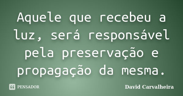 Aquele que recebeu a luz, será responsável pela preservação e propagação da mesma.... Frase de David Carvalheira.