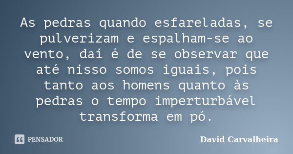 As pedras quando esfareladas, se pulverizam e espalham-se ao vento, daí é de se observar que até nisso somos iguais, pois tanto aos homens quanto às pedras o te... Frase de David Carvalheira.