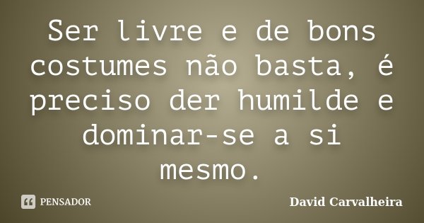 Ser livre e de bons costumes não basta, é preciso der humilde e dominar-se a si mesmo.... Frase de David Carvalheira.