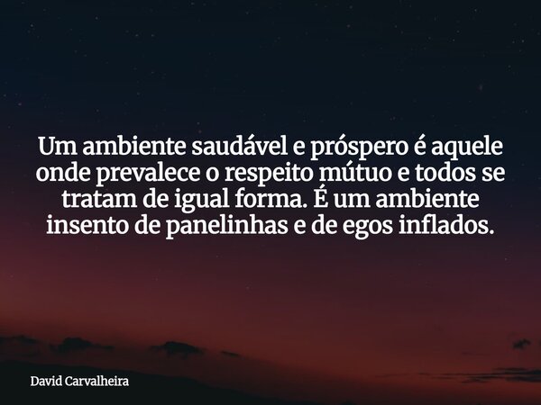 Um ambiente saudável e próspero é aquele onde prevalece o respeito mútuo e todos se tratam de igual forma. É um ambiente insento de panelinhas e de egos inflado... Frase de David Carvalheira.