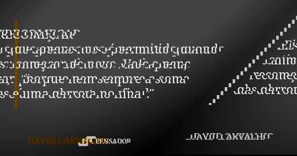 "RECOMEÇAR Eis o que apenas nos é permitido quando caímos: começar de novo. Vale a pena, recomeçar, "porque nem sempre a soma das derrotas é uma derro... Frase de DAVID CARVALHO.