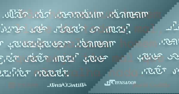 Não há nenhum homem livre de todo o mal, nem qualquer homem que seja tão mal que não valha nada.... Frase de David Castillo.