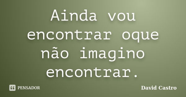 Ainda vou encontrar oque não imagino encontrar.... Frase de David Castro.