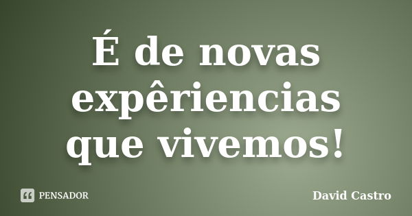 É de novas expêriencias que vivemos!... Frase de David Castro.