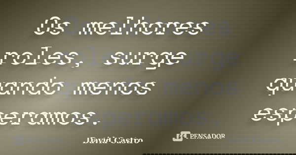 Os melhores roles, surge quando menos esperamos.... Frase de David Castro.
