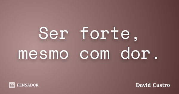 Ser forte, mesmo com dor.... Frase de David Castro.