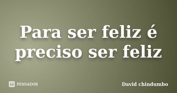 Para ser feliz é preciso ser feliz... Frase de David chindumbo.