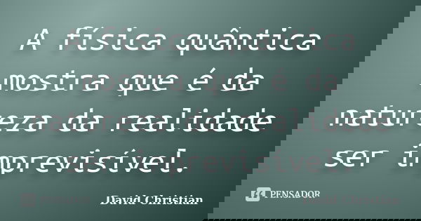 A física quântica mostra que é da natureza da realidade ser imprevisível.... Frase de David Christian.
