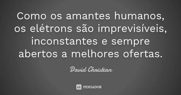 Como os amantes humanos, os elétrons são imprevisíveis, inconstantes e sempre abertos a melhores ofertas.... Frase de David Christian.