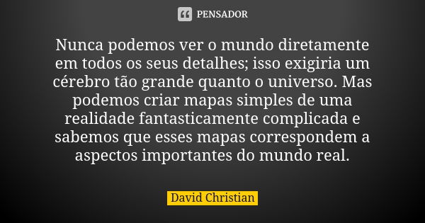 Nunca podemos ver o mundo diretamente em todos os seus detalhes; isso exigiria um cérebro tão grande quanto o universo. Mas podemos criar mapas simples de uma r... Frase de David Christian.