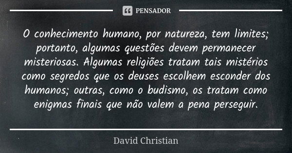 O conhecimento humano, por natureza, tem limites; portanto, algumas questões devem permanecer misteriosas. Algumas religiões tratam tais mistérios como segredos... Frase de David Christian.