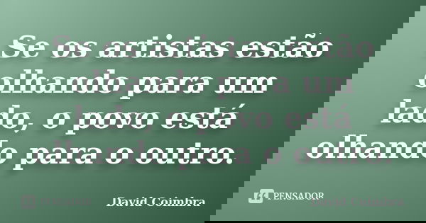 Se os artistas estão olhando para um lado, o povo está olhando para o outro.... Frase de David Coimbra.