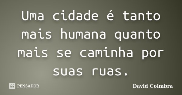 Uma cidade é tanto mais humana quanto mais se caminha por suas ruas.... Frase de David Coimbra.