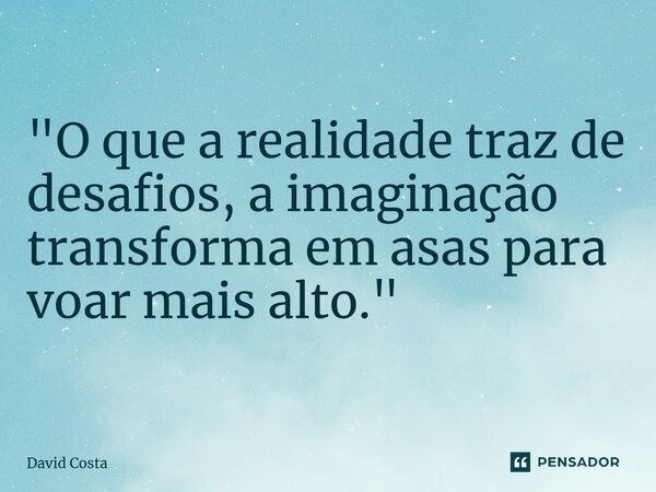 ⁠"O que a realidade traz de desafios, a imaginação transforma em asas para voar mais alto."... Frase de DAVID COSTA.
