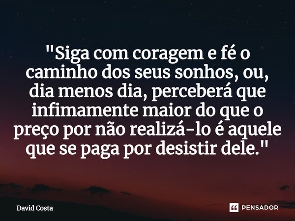 ⁠"Siga com coragem e fé o caminho dos seus sonhos, ou, dia menos dia, perceberá que infimamente maior do que o preço por não realizá-lo é aquele que se pag... Frase de DAVID COSTA.