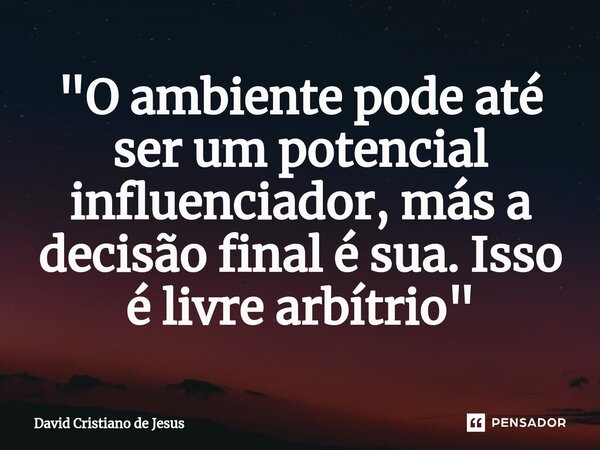 "O ambiente pode até ser um potencial influenciador, más a decisão final é sua. Isso é livre arbítrio"... Frase de David Cristiano de Jesus.