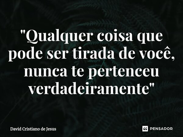 ⁠"Qualquer coisa que pode ser tirada de você, nunca te pertenceu verdadeiramente"... Frase de David Cristiano de Jesus.