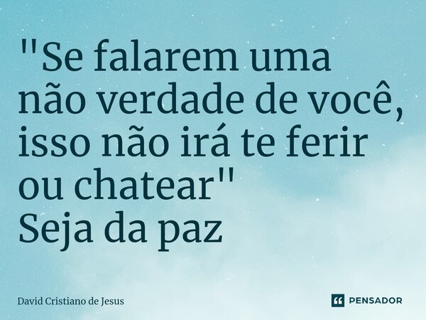 "Se falarem uma não verdade de você, isso não irá te ferir ou chatear" Seja da paz... Frase de David Cristiano de Jesus.