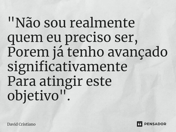 ⁠"Não sou realmente quem eu preciso ser, Porem já tenho avançado significativamente Para atingir este objetivo".... Frase de David Cristiano.