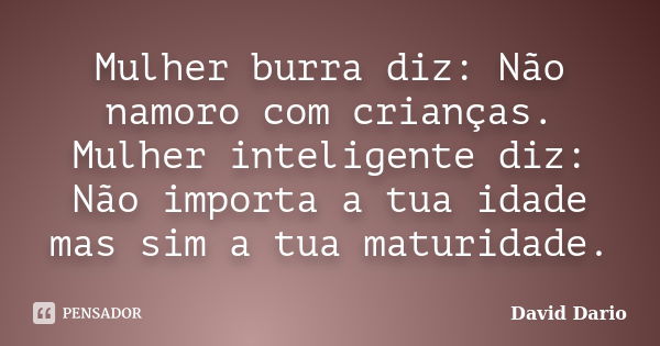 Mulher burra diz: Não namoro com crianças. Mulher inteligente diz: Não importa a tua idade mas sim a tua maturidade.... Frase de David Dario.