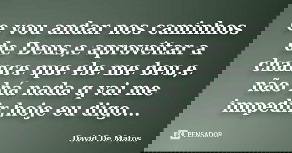e vou andar nos caminhos de Deus,e aproveitar a chance que ele me deu,e não há nada q vai me impedir,hoje eu digo...... Frase de David De Matos.