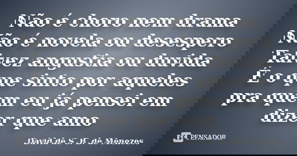 Não é choro nem drama Não é novela ou desespero Talvez angustia ou duvida É o que sinto por aqueles pra quem eu já pensei em dizer que amo... Frase de David de S. B, de Menezes.