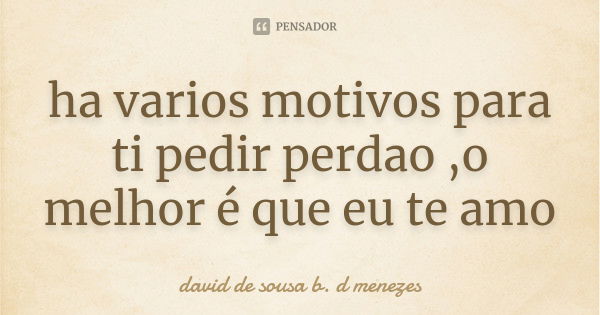 ha varios motivos para ti pedir perdao ,o melhor é que eu te amo... Frase de david de sousa b. d menezes.