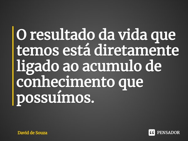 ⁠O resultado da vida que temos está diretamente ligado ao acumulo de conhecimento que possuímos.... Frase de David de Souza.