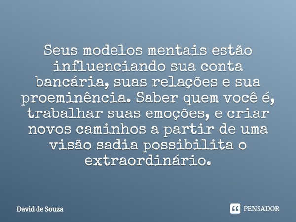 ⁠Seus modelos mentais estão influenciando sua conta bancária, suas relações e sua proeminência. Saber quem você é, trabalhar suas emoções, e criar novos caminho... Frase de David de Souza.