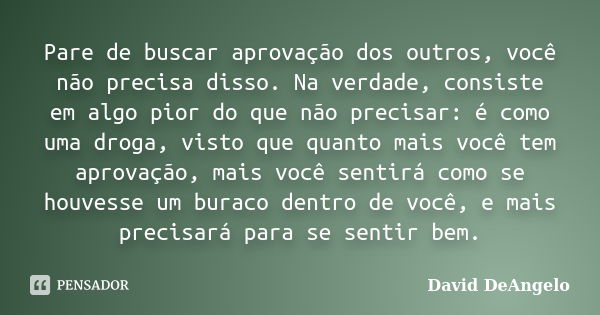 Pare de buscar aprovação dos outros, você não precisa disso. Na verdade, consiste em algo pior do que não precisar: é como uma droga, visto que quanto mais você... Frase de David DeAngelo.