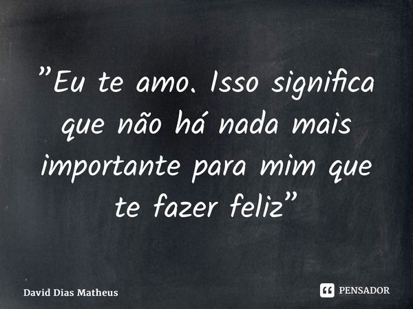 ⁠”Eu te amo. Isso significa que não há nada mais importante para mim que te fazer feliz”... Frase de David Dias Matheus.