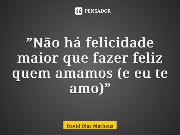 ⁠”Não há felicidade maior que fazer feliz quem amamos (e eu te amo)”... Frase de David Dias Matheus.