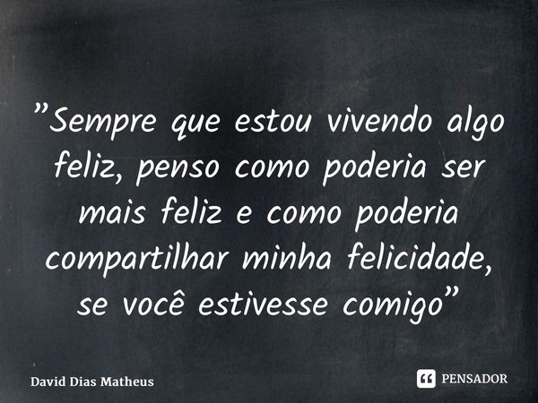 ⁠”Sempre que estou vivendo algo feliz, penso como poderia ser mais feliz e como poderia compartilhar minha felicidade, se você estivesse comigo”... Frase de David Dias Matheus.