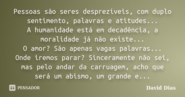 Pessoas são seres desprezíveis, com duplo sentimento, palavras e atitudes... A humanidade está em decadência, a moralidade já não existe... O amor? São apenas v... Frase de David Dias.