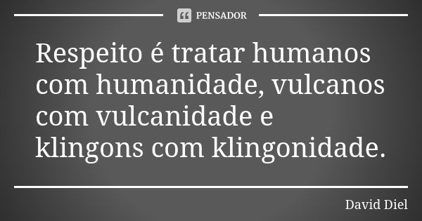 Respeito é tratar humanos com humanidade, vulcanos com vulcanidade e klingons com klingonidade.... Frase de David Diel.