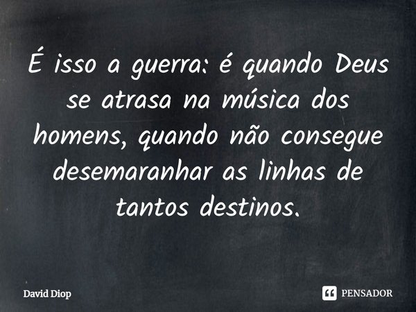 ⁠É isso a guerra: é quando Deus se atrasa na música dos homens, quando não consegue desemaranhar as linhas de tantos destinos.... Frase de David Diop.