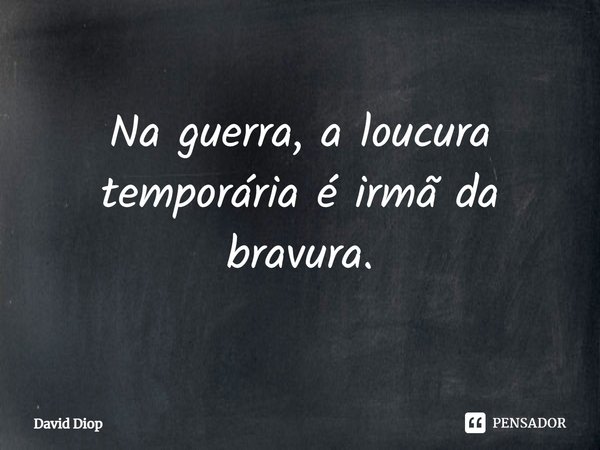 ⁠Na guerra, a loucura temporária é irmã da bravura.... Frase de David Diop.