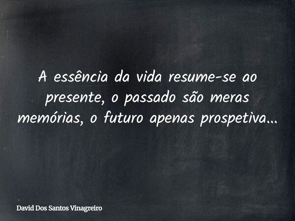 A essência da vida resume-se ao presente, o passado são meras memórias, o futuro apenas prospetiva...... Frase de David Dos Santos Vinagreiro.