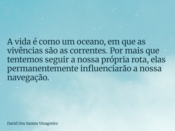 A vida é como um oceano, em que as vivências são as correntes. Por mais que tentemos seguir a nossa própria rota, elas permanentemente influenciarão a nossa nav... Frase de David Dos Santos Vinagreiro.