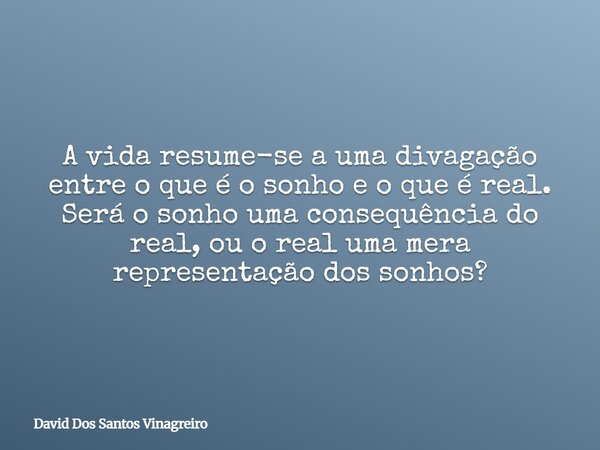 A vida resume-se a uma divagação entre o que é o sonho e o que é real. Será o sonho uma consequência do real, ou o real uma mera representação dos sonhos?... Frase de David Dos Santos Vinagreiro.