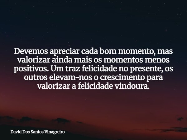 Devemos apreciar cada bom momento, mas valorizar ainda mais os momentos menos positivos. Um traz felicidade no presente, os outros elevam-nos o crescimento par... Frase de David Dos Santos Vinagreiro.