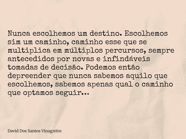 Nunca escolhemos um destino. Escolhemos sim um caminho, caminho esse que se multiplica em múltiplos percursos, sempre antecedidos por novas e infindáveis tomada... Frase de David Dos Santos Vinagreiro.