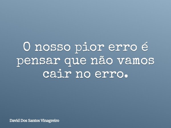 O nosso pior erro é pensar que não vamos cair no erro.... Frase de David Dos Santos Vinagreiro.