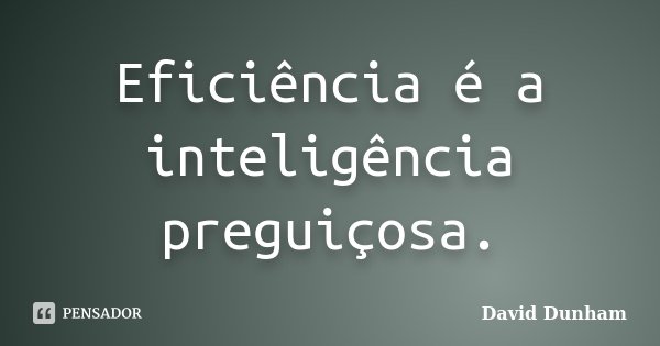 Eficiência é a inteligência preguiçosa.... Frase de David Dunham.