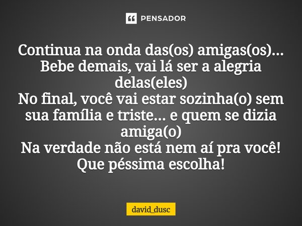 Continua na onda das(os) amigas(os)... Bebe demais, vai lá ser a alegria delas(eles) No final, você vai estar sozinha(o) sem sua família e triste... e quem se ... Frase de david_dusc.