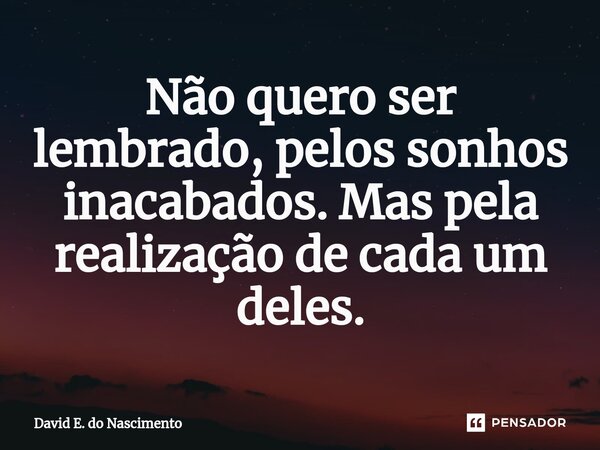 ⁠Não quero ser lembrado, pelos sonhos inacabados. Mas pela realização de cada um deles.... Frase de David E. do Nascimento.