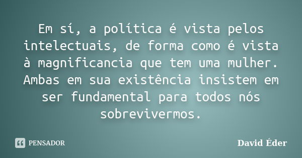 Em sí, a política é vista pelos intelectuais, de forma como é vista à magnificancia que tem uma mulher. Ambas em sua existência insistem em ser fundamental para... Frase de David Éder.